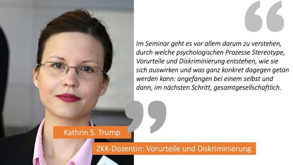 Kathrin S. Trump sagt: "Im Seminar geht es vor allem darum zu verstehen, durch welche psychologischen Prozesse Stereotype, Vorurteile und Diskriminierung entstehen, wie sie sich auswirken und was ganz konkret dagegen getan werden kann: angefangen bei einem selbst und dann, im nächsten Schritt, gesamtgesellschaftlich."