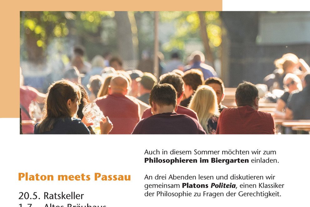 Plakat "Philosophieren im Biergarten" - Eine Veranstaltungsreige der Professur für Angewandte Ethik. Platon meets Passau: 20.5. Ratskeller, 1.7. Altes Bräuhaus, 15.7. Das Oberhaus, jeweils ab 18.30 Uhr. Auch in diesem Sommer möchten wir zum Philosophieren im Biergarten einladen. An drei Abenden lesen und diskutieren wir gemeinsam Platons Politeia, einen Klassiker der Philosophie zu Fragen der Gerechtigkeit. Wir freuen uns über alle, die Zeit und Lust haben, sich in entspannter Atmosphäre den großen Fragen der Philosophie zu widmen: Was ist wahr? Was ist gerecht? Was ist gut? Man kann zu jedem Termin einsteigen. Vorkenntnisse oder eine vorherige Anmeldung sind nicht erforderlich.