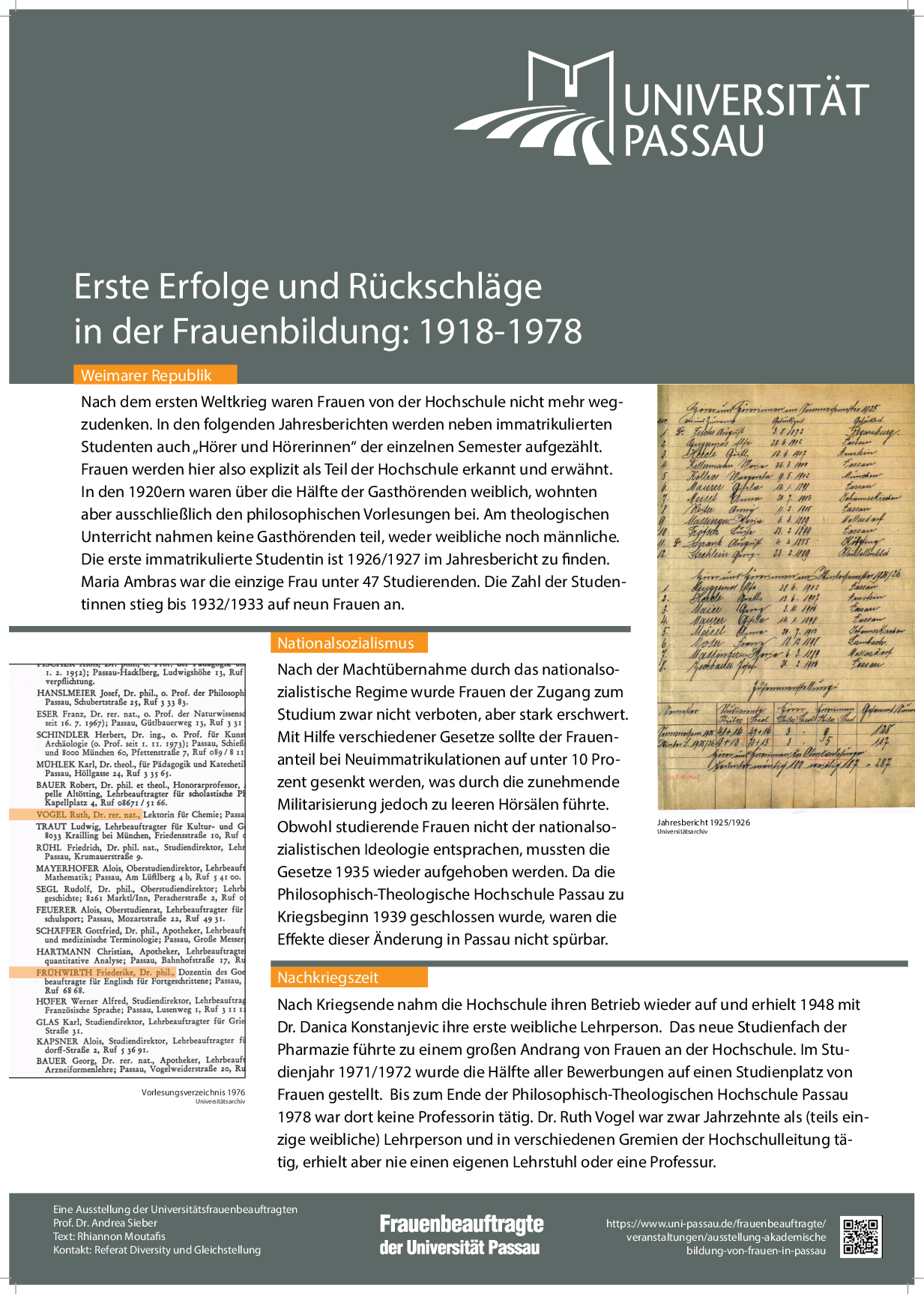 Nach dem ersten Weltkrieg waren Frauen von der Hochschule nicht mehr wegzudenken. In den folgenden Jahresberichten werden neben immatrikulierten Studenten auch „Hörer und Hörerinnen“ der einzelnen Semester aufgezählt. Frauen werden hier also explizit als Teil der Hochschule erkannt und erwähnt. In den 1920ern waren über die Hälfte der Gasthörenden weiblich, wohnten aber ausschließlich den philosophischen Vorlesungen bei. Am theologischen Unterricht nahmen keine Gasthörenden teil, weder weibliche noch männliche. Die erste immatrikulierte Studentin ist 1926/27 im Jahresbericht zu finden. Maria Ambras war die einzige Frau unter 47 Studierenden. Die Zahl der Studentinnen stieg bis 1932/1933 auf neun Frauen an. Nach der Machtübernahme durch das nationalsozialistische Regime wurde Frauen der Zugang zum Studium zwar nicht verboten, aber stark erschwert. Mit Hilfe verschiedener Gesetze sollte der Frauenanteil bei Neuimmatrikulationen auf unter 10 Prozent gesenkt werden, was durch die zunehmende Militarisierung jedoch zu leeren Hörsälen führte. Obwohl studierende Frauen nicht der nationalsozialistischen Ideologie entsprachen, mussten die Gesetze 1935 wieder aufgehoben werden. Da die Philosophisch-Theologische Hochschule Passau zu Kriegsbeginn 1939 geschlossen wurde, waren die Effekte dieser Änderung in Passau nicht spürbar. Nach Kriegsende nahm die Hochschule ihren Betrieb wieder auf und erhielt 1948 mit Dr. Danica Konstanjevic ihre erste weibliche Lehrperson. Das neue Studienfach der Pharmazie führte zu einem großen Andrang von Frauen an der Hochschule. Im Studienjahr 1971/1972 wurde die Hälfte aller Bewerbungen auf einen Studienplatz von Frauen gestellt. Bis zum Ende der Philosophisch-Theologischen Hochschule Passau 1978 war dort keine Professorin tätig. Dr. Ruth Vogel war zwar Jahrzehnte als (teils einzige weibliche) Lehrperson und in verschiedenen Gremien der Hochschulleitung tätig, erhielt aber nie einen eigenen Lehrstuhl oder eine Professur.